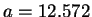 $ a = 12.572$